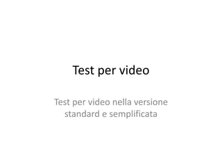 Test per video
Test per video nella versione
standard e semplificata
 