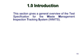 1.0 Introduction
This section gives a general overview of the Test
Specification for the Waste Management
Inspection Tracking System (WMITS).




                                                    11
 