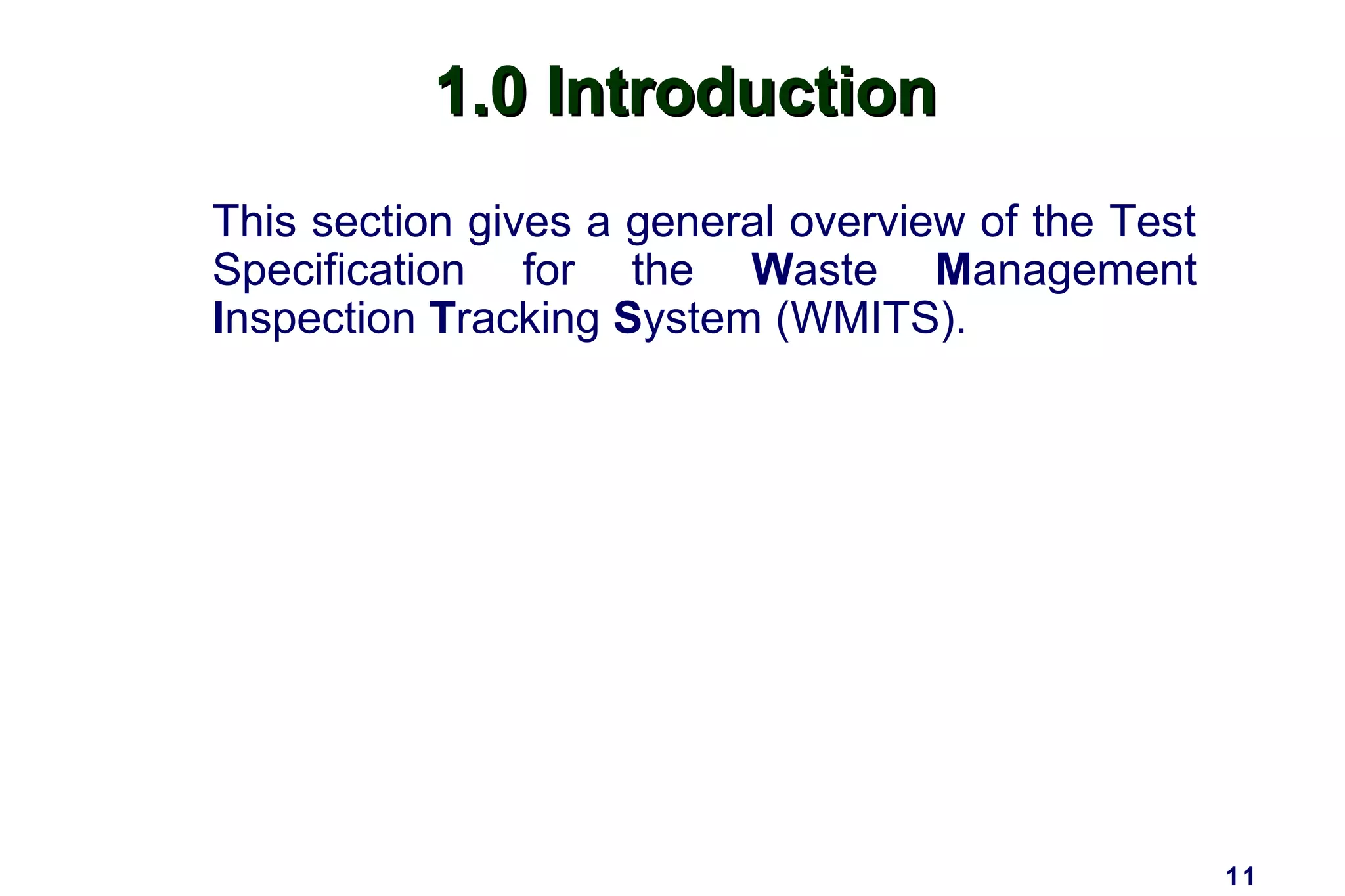 11
1.0 Introduction1.0 Introduction
This section gives a general overview of the Test
Specification for the Waste Management
Inspection Tracking System (WMITS).
 
