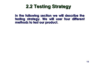 19
2.2 Testing Strategy2.2 Testing Strategy
In the following section we will describe theIn the following section we will describe the
testing strategy. We will user four differenttesting strategy. We will user four different
methods to test our product.methods to test our product.
 