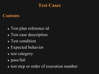Test Cases
Contents
 Test plan reference id
 Test case description
 Test condition
 Expected behavior
 test category
 pass/fail
 test step or order of execution number
 