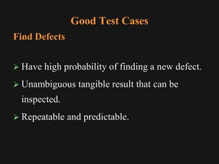 Good Test Cases
Find Defects
 Have high probability of finding a new defect.
 Unambiguous tangible result that can be
inspected.
 Repeatable and predictable.
 