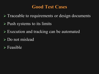 Good Test Cases
 Traceable to requirements or design documents
 Push systems to its limits
 Execution and tracking can be automated
 Do not mislead
 Feasible
 