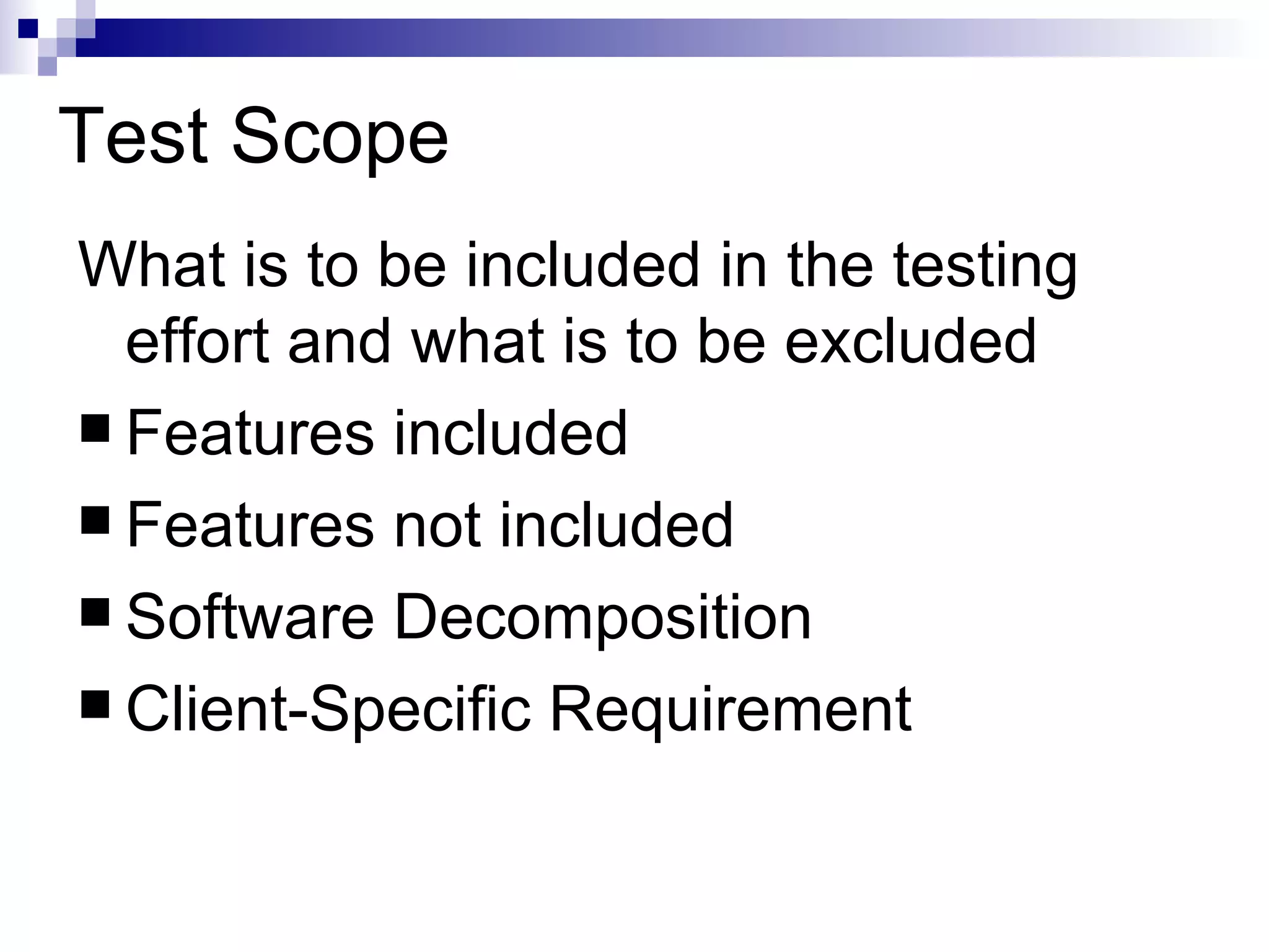 Test Scope What is to be included in the testing effort and what is to be excluded Features included Features not included Software Decomposition Client-Specific Requirement 