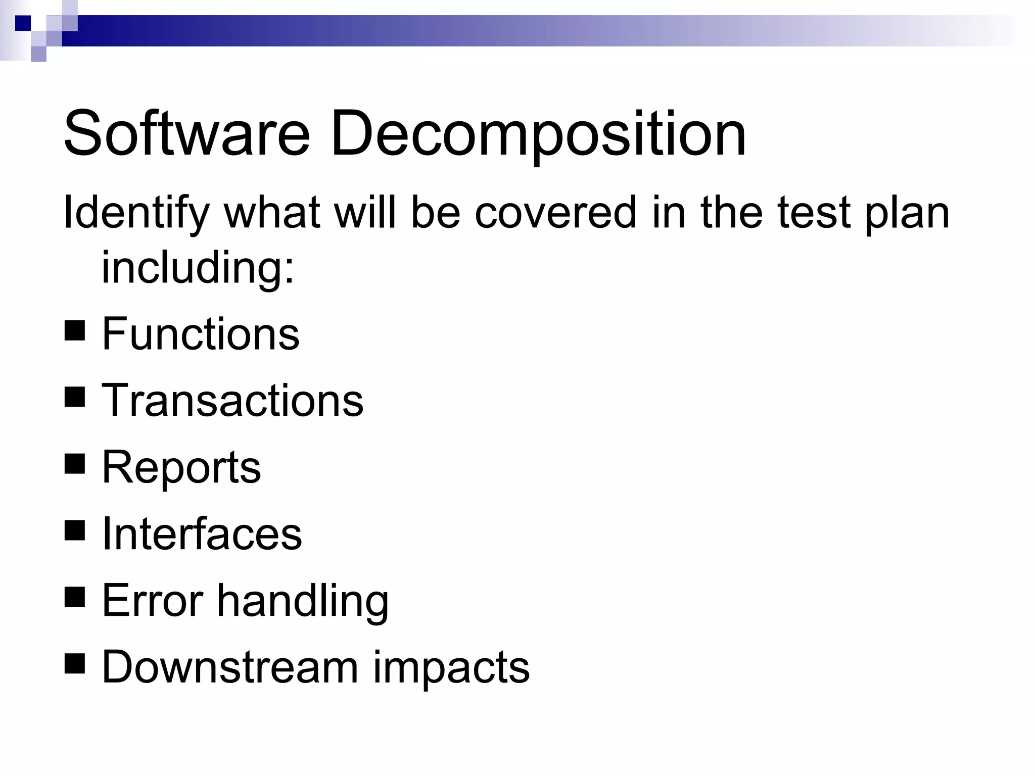 Software Decomposition Identify what will be covered in the test plan including: Functions Transactions Reports Interfaces Error handling Downstream impacts 