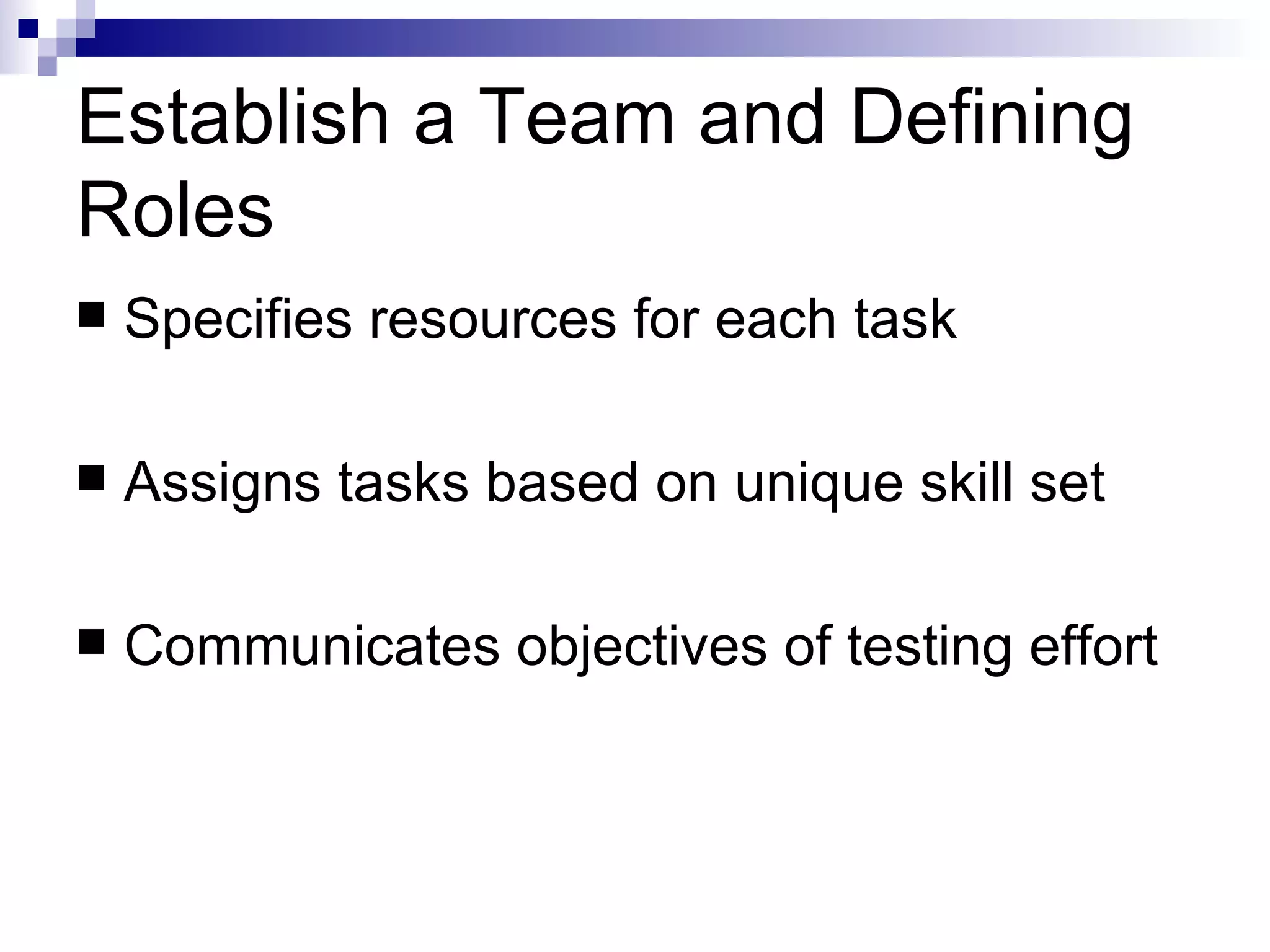 Establish a Team and Defining Roles Specifies resources for each task Assigns tasks based on unique skill set Communicates objectives of testing effort 
