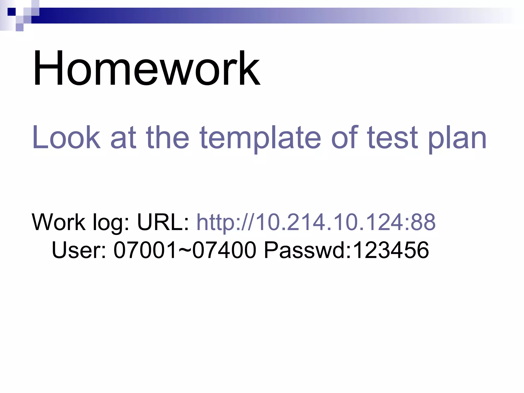 Homework  Look at the template of test plan Work   log: URL:  http://10.214.10.124:88  User: 07001~07400 Passwd:123456 
