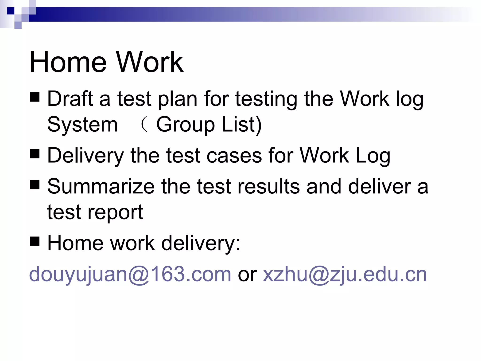 Home Work Draft a test plan for testing the Work log System  （ Group List) Delivery the test cases for Work Log  Summarize the test results and deliver a test report Home work delivery:  [email_address]  or  [email_address]   