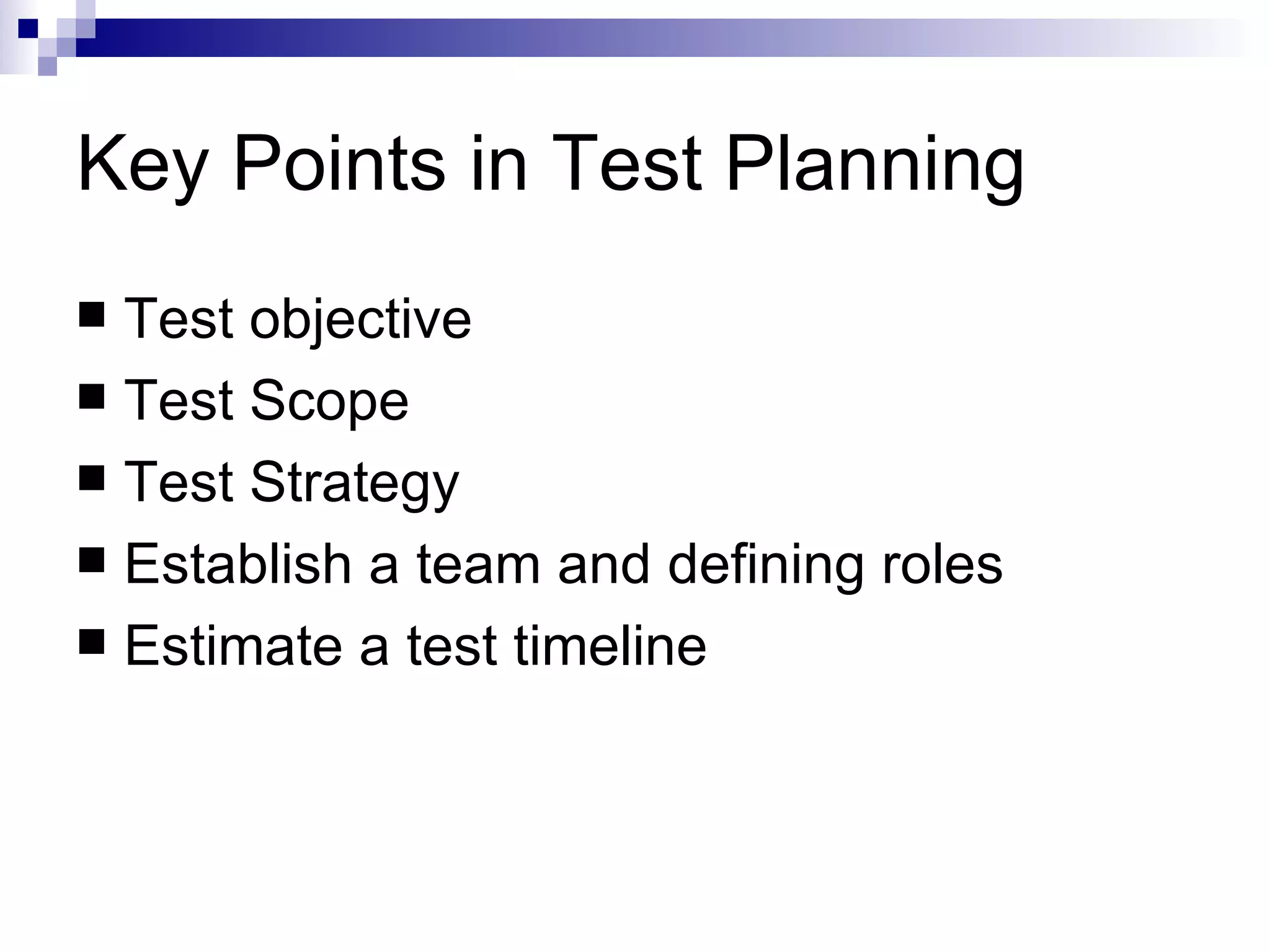 Key Points in Test Planning Test objective Test Scope Test Strategy Establish a team and defining roles Estimate a test timeline 