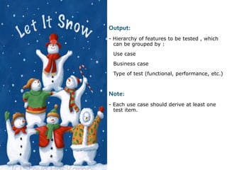 Output:
- Hierarchy of features to be tested , which
can be grouped by :
 Use case
 Business case
 Type of test (functional, performance, etc.)
Note:
- Each use case should derive at least one
test item.
 