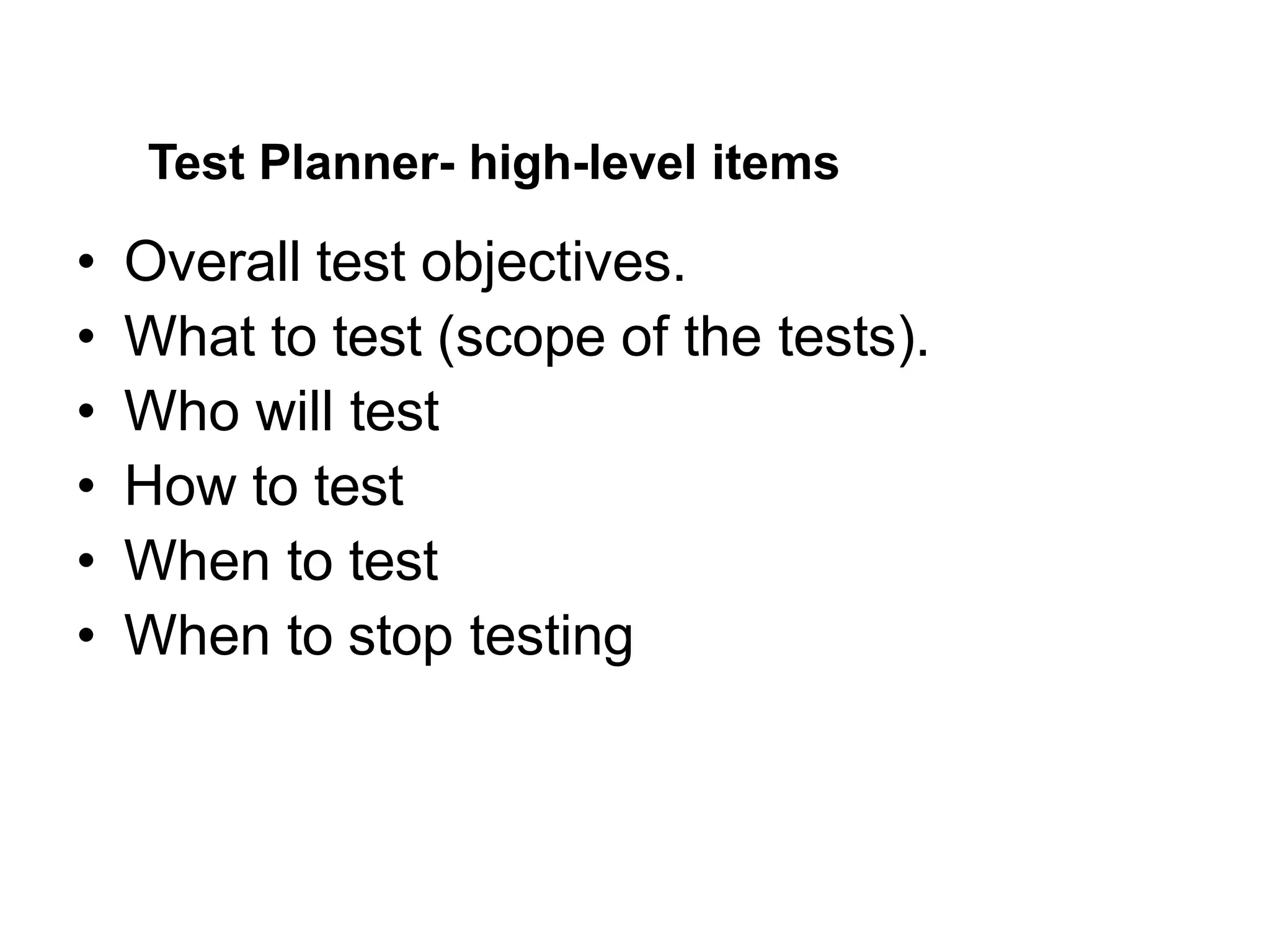 • Overall test objectives.
• What to test (scope of the tests).
• Who will test
• How to test
• When to test
• When to stop testing
Test Planner- high-level items
 