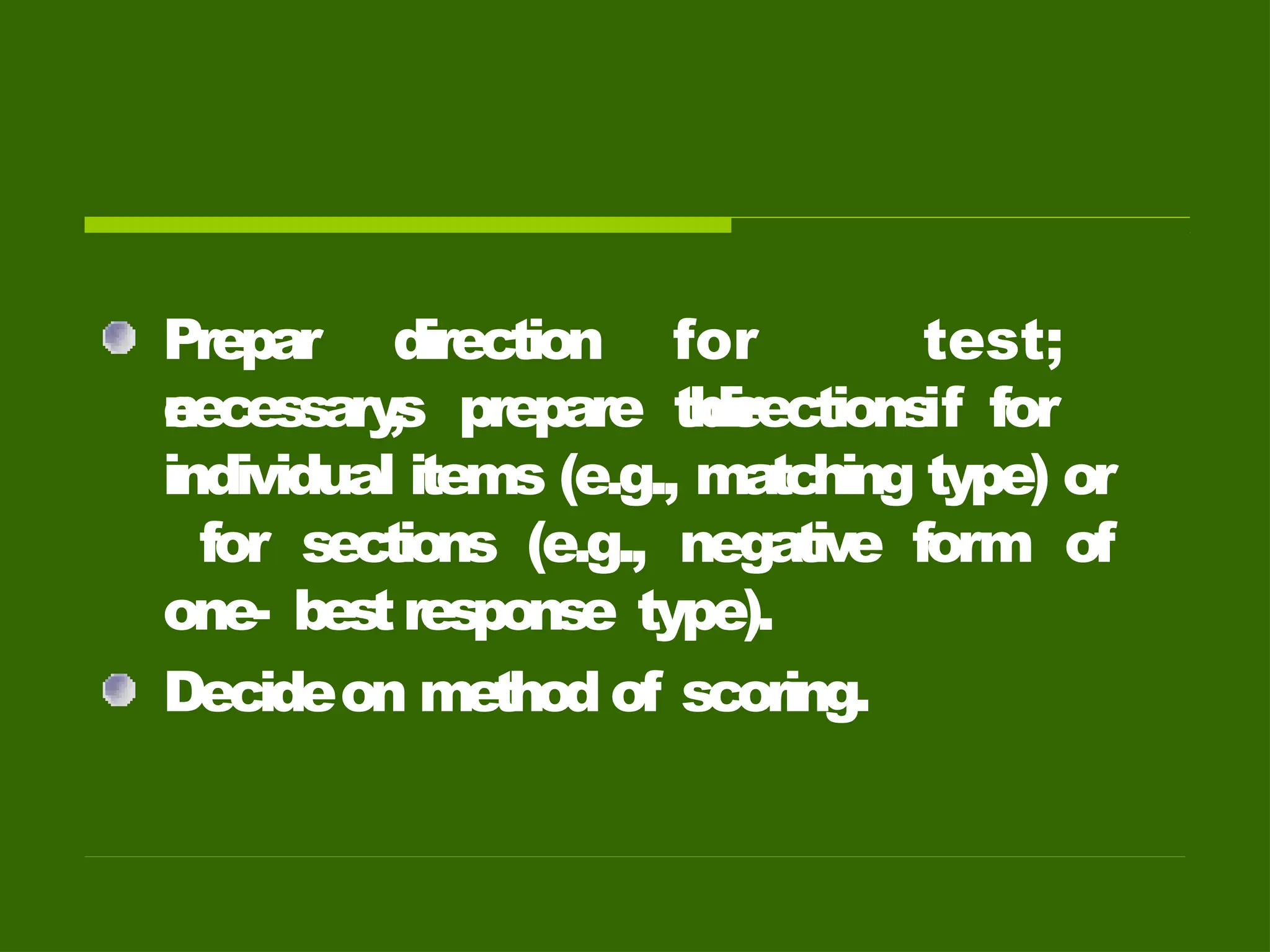 Prepar
e
direction
s
for
the
test;
if
necessary
, prepare directions for
individual items (e.g., matching type) or
for sections (e.g., negative form of
one- bestresponse type).
Decideon method of scoring.
 