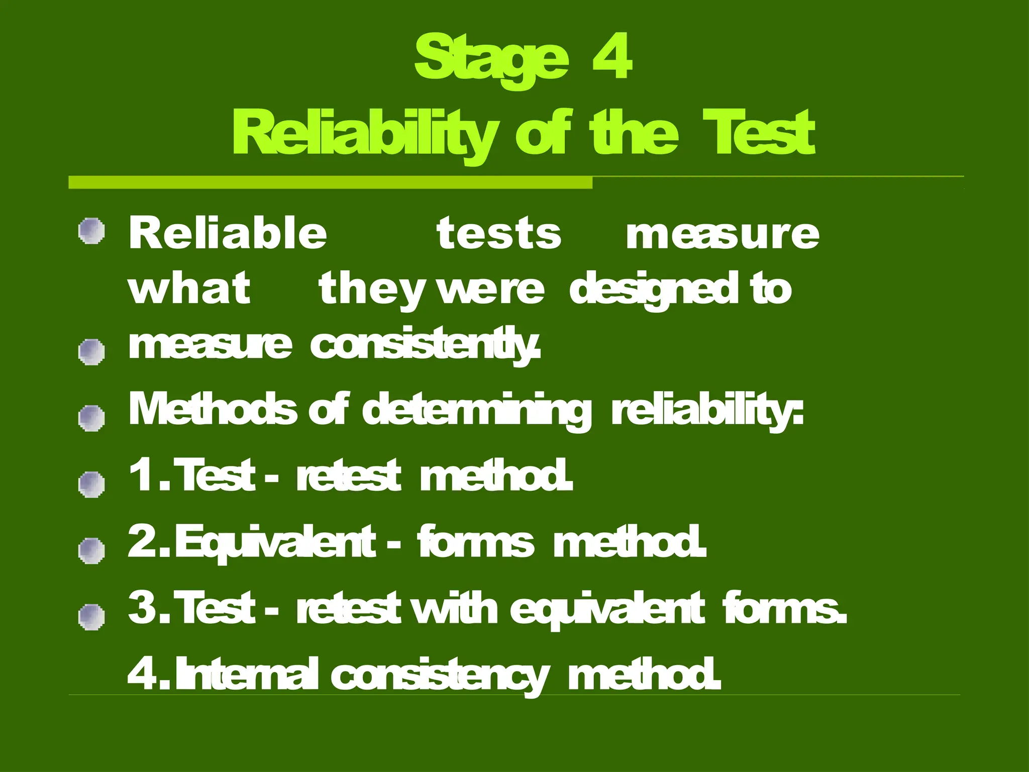 Stage 4
Reliability of the T
est
Reliable tests me
a
sure
what they w
ere designed to
measure consistently
.
Methods of determining reliability:
1.T
est - retest method.
2.Equivalent - forms method.
3.T
est - retest with equivalent forms.
4.Internal consistency method.
 