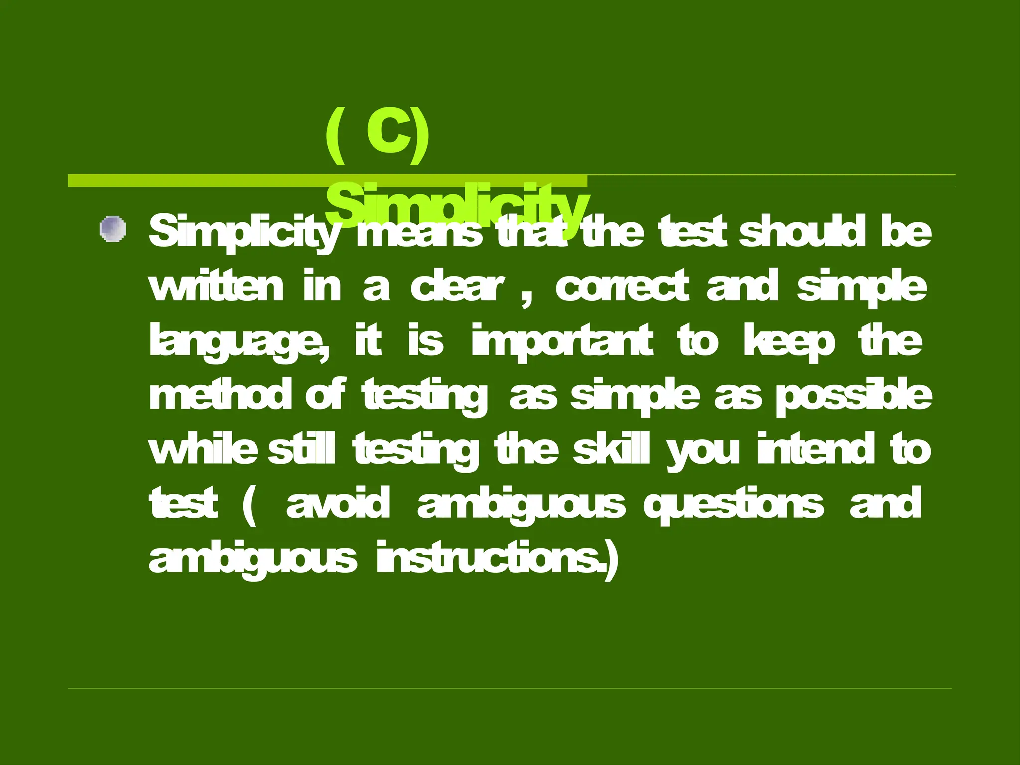 ( C)
Simplicity
Simplicity means that the test should be
written in a clear , correct and simple
language, it is important to k
eep the
method of testing as simple as possible
while still testing the skill you intend to
test ( avoid ambiguous questions and
ambiguous instructions.)
 