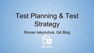 Test Planning & Test
Strategy
Roman Iakymchuk, QA Blog
 