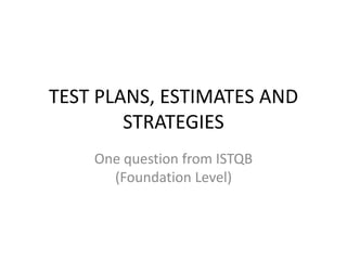 TEST PLANS, ESTIMATES AND STRATEGIES One question from ISTQB (Foundation Level) 