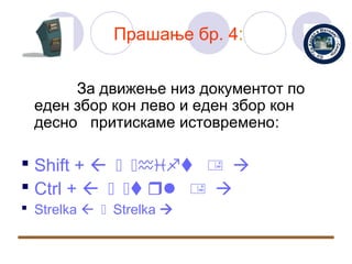 Прашање бр. 4:


      За движење низ документот по
 еден збор кон лево и еден збор кон
 десно притискаме истовремено:

 Shift +  , ,hift + 
 Ctrl +  , ,tr + 
 Strelka  , Strelka 
 