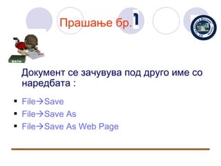 Прашање бр.



 Документ се зачувува под друго име со
 наредбата :
 FileSave
 FileSave As
 FileSave As Web Page
 