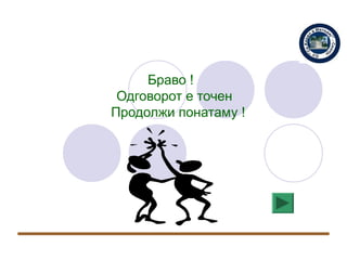 Браво !
 Одговорот е точен
Продолжи понатаму !
 