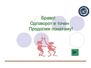 Браво!
Одговорот е точен
Продолжи понатаму!
 