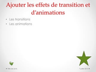 Ajouter les effets de transition et
d’animations
• Les transitions
• Les animations
7 juillet 2014Ville de Lévis
 