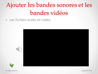 Ajouter les bandes sonores et les
bandes vidéos
• Les fichiers audio et vidéo
7 juillet 2014Ville de Lévis
 