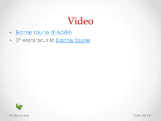 Video
• Bonne toune d’Adèle
• 2e essai pour la bonne toune
7 juillet 2014Ville de Lévis
 