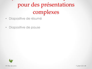 pour des présentations
complexes
• Diapositive de résumé
• Diapositive de pause
7 juillet 2014Ville de Lévis
 