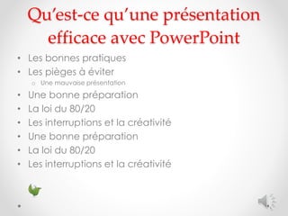 Qu’est-ce qu’une présentation
efficace avec PowerPoint
• Les bonnes pratiques
• Les pièges à éviter
o Une mauvaise présentation
• Une bonne préparation
• La loi du 80/20
• Les interruptions et la créativité
• Une bonne préparation
• La loi du 80/20
• Les interruptions et la créativité
 
