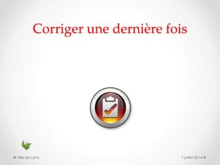 Corriger une dernière fois
7 juillet 2014Ville de Lévis
 