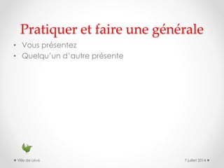 Pratiquer et faire une générale
• Vous présentez
• Quelqu’un d’autre présente
7 juillet 2014Ville de Lévis
 