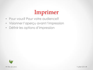 Imprimer
• Pour vous? Pour votre audience?
• Visionner l’aperçu avant l’impression
• Définir les options d’impression
7 juillet 2014Ville de Lévis
 