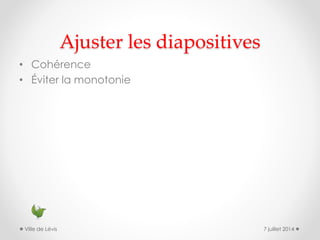 Ajuster les diapositives
• Cohérence
• Éviter la monotonie
7 juillet 2014Ville de Lévis
 