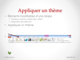 Appliquer un thème
• Éléments modifiables d’une diapo
o Couleurs, polices, arrière-plan, effets
o Disposition des élément
• Appliquer un thème
• Enregistrer un thème
7 juillet 2014Ville de Lévis
 
