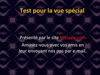 Test pour la vue spécial Présenté par le site  Mespps.com Amusez-vous avec vos amis en leur envoyant nos pps par e-mail. 