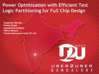 Power Optimization with Efficient Test
Logic Partitioning for Full Chip Design
Vyagrhee Nainala
Pankaj Singh
Jayateertha Karekar
Vibhor Mishra
Texas Instruments India (P) Ltd
 