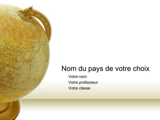 Nom du pays de votre choix
  Votre nom
  Votre professeur
  Votre classe
 