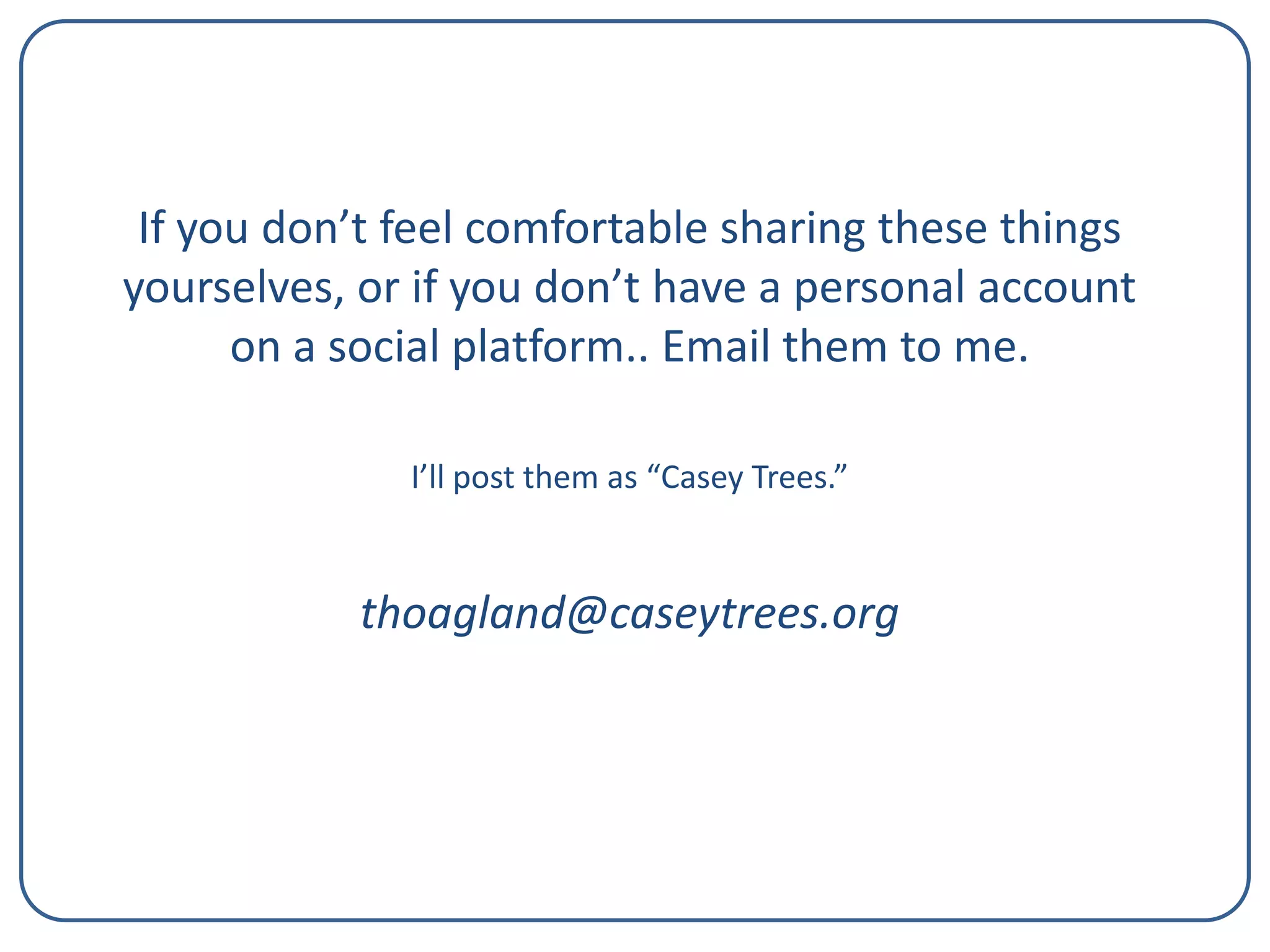 If you don’t feel comfortable sharing these things
yourselves, or if you don’t have a personal account
on a social platform.. Email them to me.
I’ll post them as “Casey Trees.”

thoagland@caseytrees.org

 