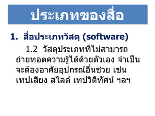 ประเภทของสื่อ 1 .  สื่อประเภทวัสดุ  ( software )  1.2  วัสดุประเภทที่ไม่สามารถถ่ายทอดความรู้ได้ด้วยตัวเอง จำเป็นจะต้องอาศัยอุปกรณ์อื่นช่วย เช่น เทปเสียง สไลด์ เทปวิดีทัศน์   ฯลฯ 