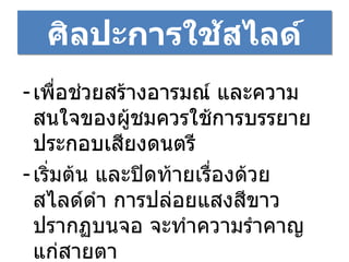 ศิลปะการใช้สไลด์ เพื่อช่วยสร้างอารมณ์ และความสนใจของผู้ชมควรใช้การบรรยายประกอบเสียงดนตรี เริ่มต้น และปิดท้ายเรื่องด้วยสไลด์ดำ การปล่อยแสงสีขาวปรากฏบนจอ จะทำความรำคาญแก่สายตา 