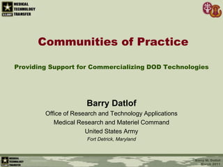 Communities of PracticeProviding Support for Commercializing DOD Technologies Barry Datlof Office of Research and Technology Applications Medical Research and Materiel Command United States Army Fort Detrick, Maryland 