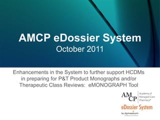 AMCP eDossier SystemOctober 2011 Enhancements in the System to further support HCDMs in preparing for P&T Product Monographs and/or Therapeutic Class Reviews:  eMONOGRAPH Tool   