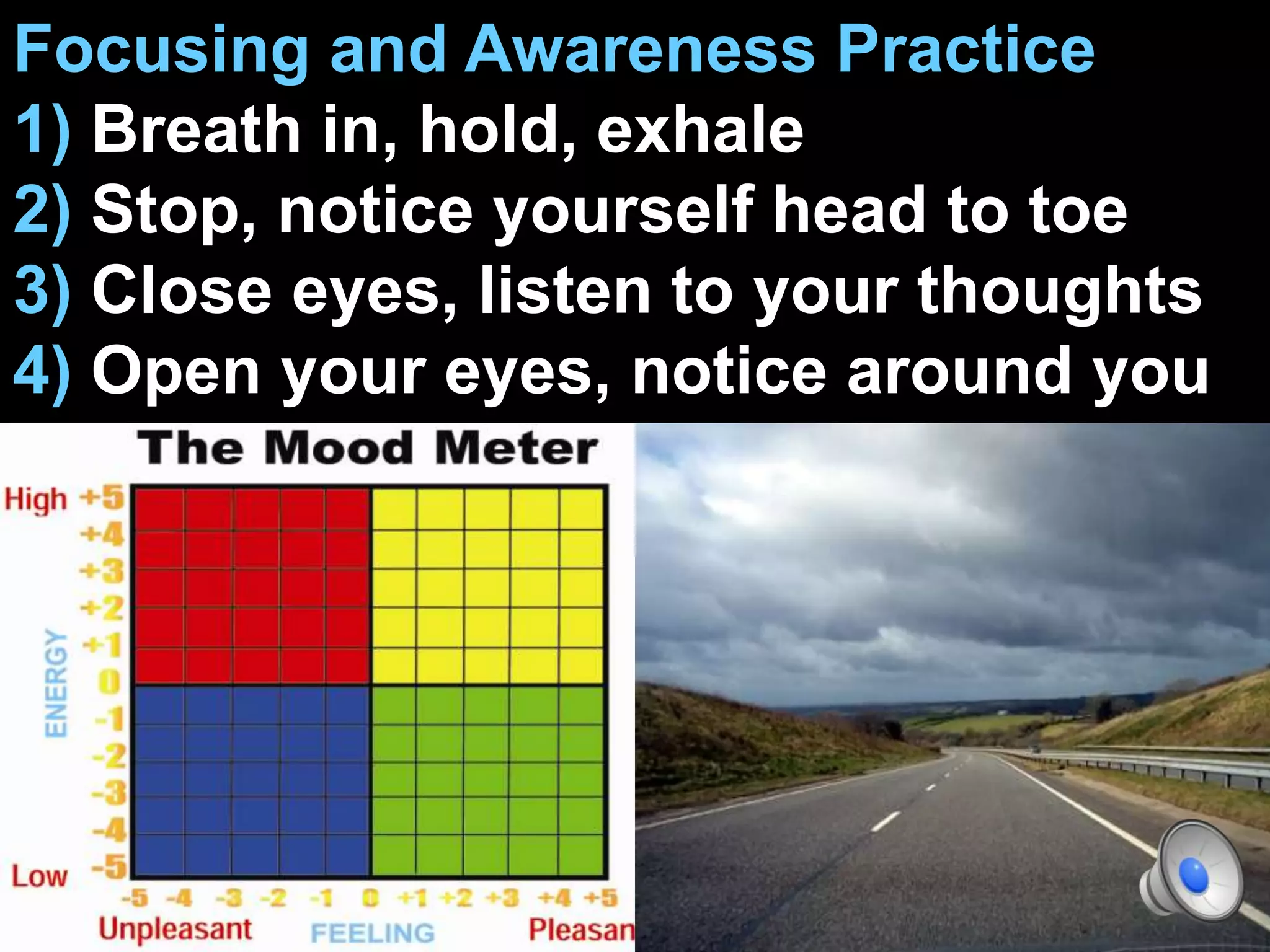 Focusing and Awareness Practice
1) Breath in, hold, exhale
2) Stop, notice yourself head to toe
3) Close eyes, listen to your thoughts
4) Open your eyes, notice around you
