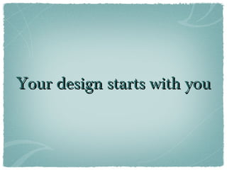 Your design starts with you
 