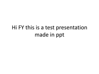 Hi FY this is a test presentation
made in ppt

 