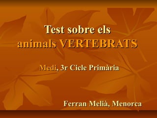 Test sobre elsTest sobre els
animals VERTEBRATSanimals VERTEBRATS
MediMedi, 3r Cicle Primària, 3r Cicle Primària
Ferran Melià, MenorcaFerran Melià, Menorca
 