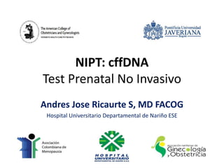 NIPT: cffDNA
Test Prenatal No Invasivo
Andres Jose Ricaurte S, MD FACOG
Hospital Universitario Departamental de Nariño ESE
 