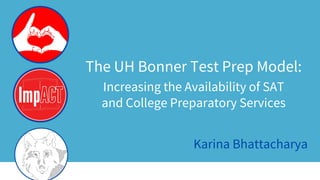 The UH Bonner Test Prep Model:
Increasing the Availability of SAT
and College Preparatory Services
Karina Bhattacharya
 