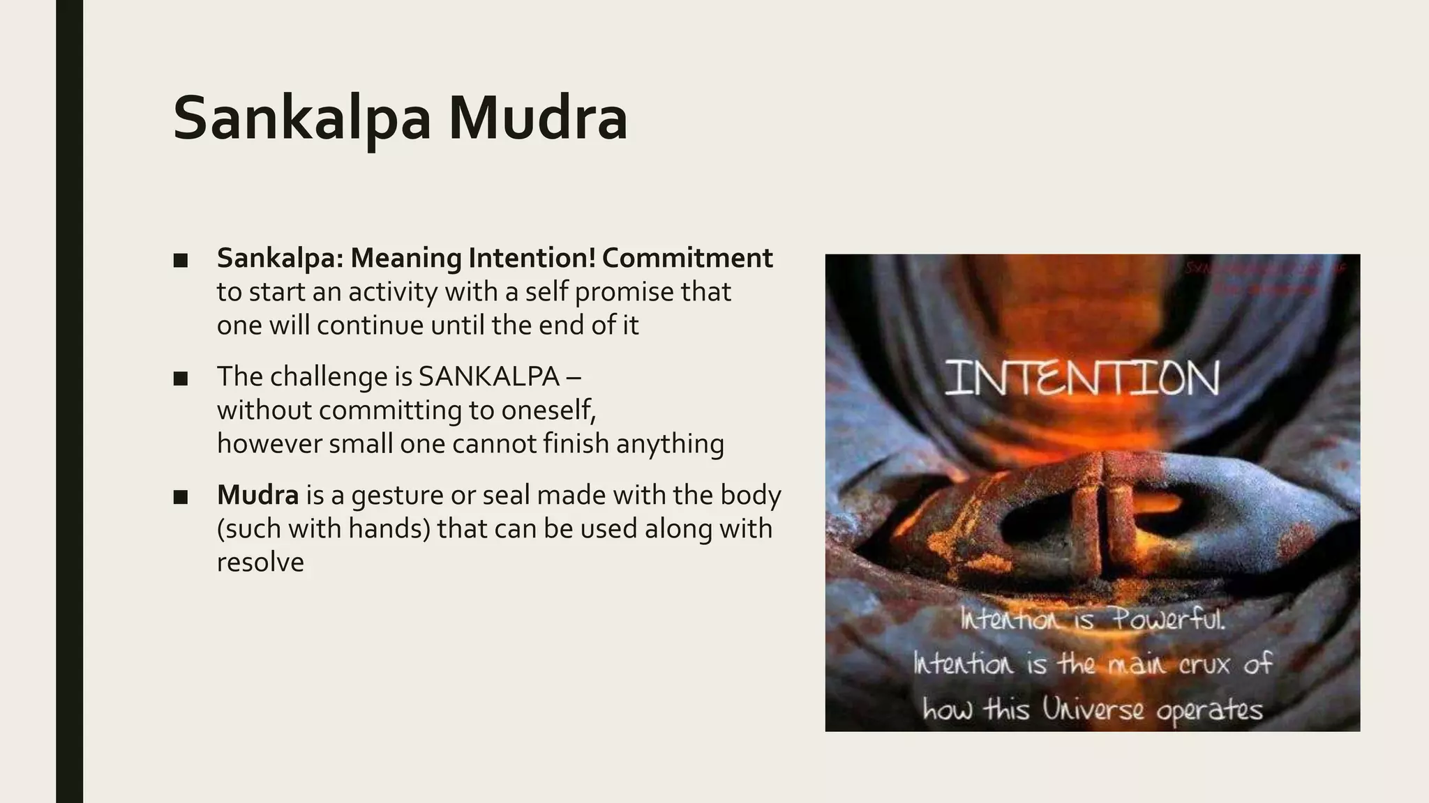 Sankalpa Mudra
■ Sankalpa: Meaning Intention! Commitment
to start an activity with a self promise that
one will continue until the end of it
■ The challenge is SANKALPA –
without committing to oneself,
however small one cannot finish anything
■ Mudra is a gesture or seal made with the body
(such with hands) that can be used along with
resolve
 