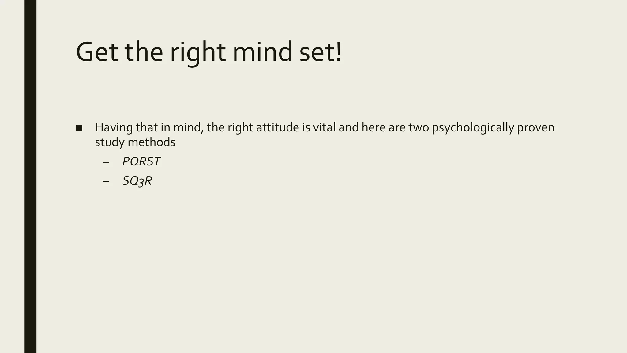Get the right mind set!
■ Having that in mind, the right attitude is vital and here are two psychologically proven
study methods
– PQRST
– SQ3R
 